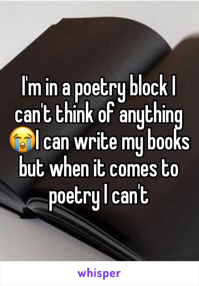 I'm in a poetry block I can't think of anything 😭I can write my books but when it comes to poetry I can't 