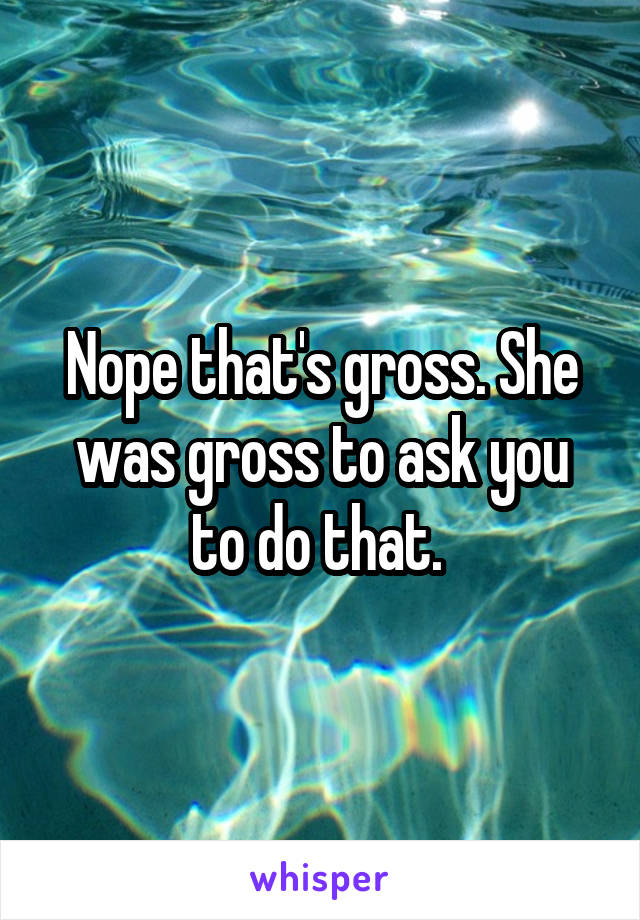 Nope that's gross. She was gross to ask you to do that. 