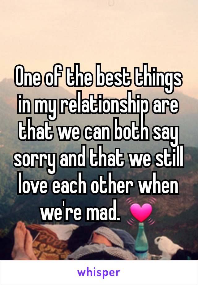 One of the best things in my relationship are that we can both say sorry and that we still love each other when we're mad. 💓