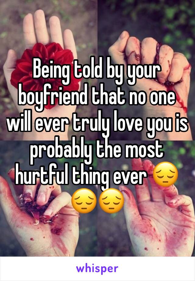 Being told by your boyfriend that no one will ever truly love you is probably the most hurtful thing ever 😔😔😔