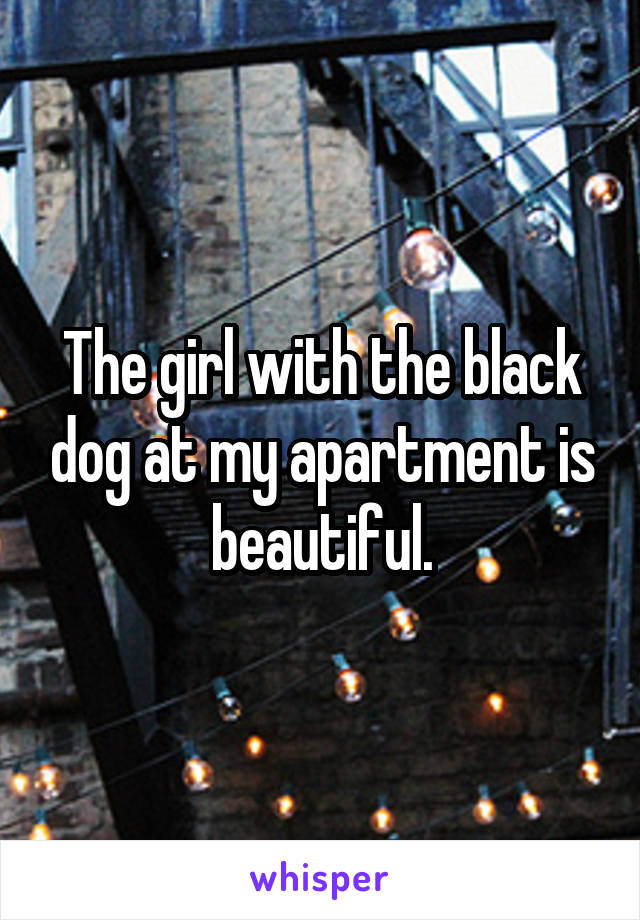 The girl with the black dog at my apartment is beautiful.