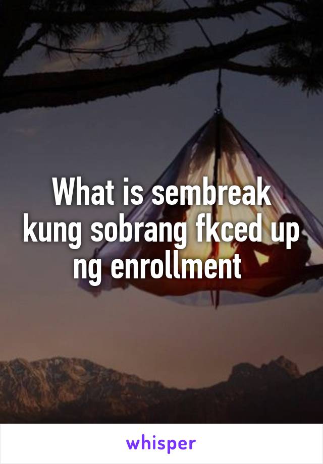 What is sembreak kung sobrang fkced up ng enrollment 