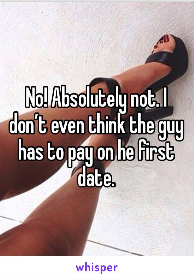 No! Absolutely not. I don’t even think the guy has to pay on he first date. 