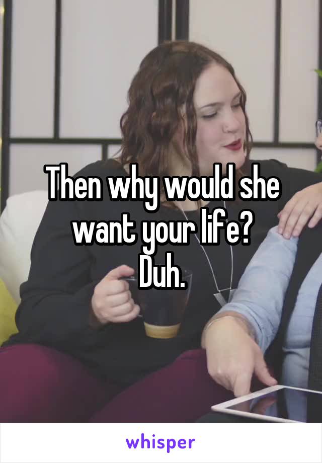 Then why would she want your life?
Duh.
