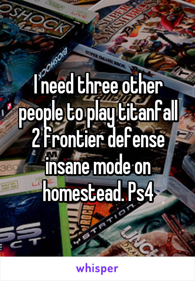 I need three other people to play titanfall 2 frontier defense insane mode on homestead. Ps4