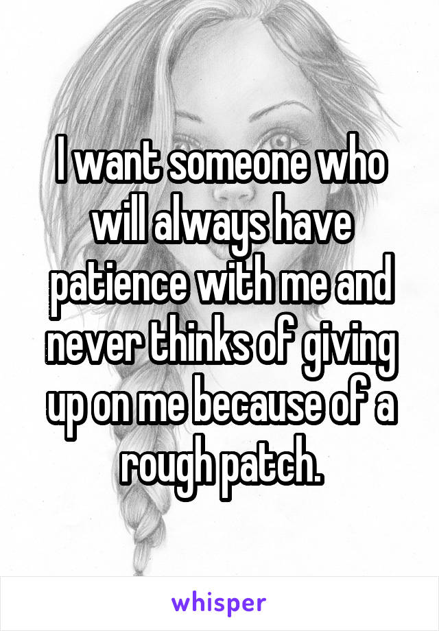 I want someone who will always have patience with me and never thinks of giving up on me because of a rough patch.