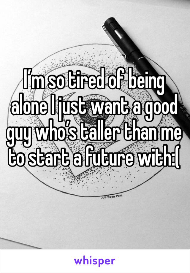 I’m so tired of being alone I just want a good guy who’s taller than me to start a future with:(