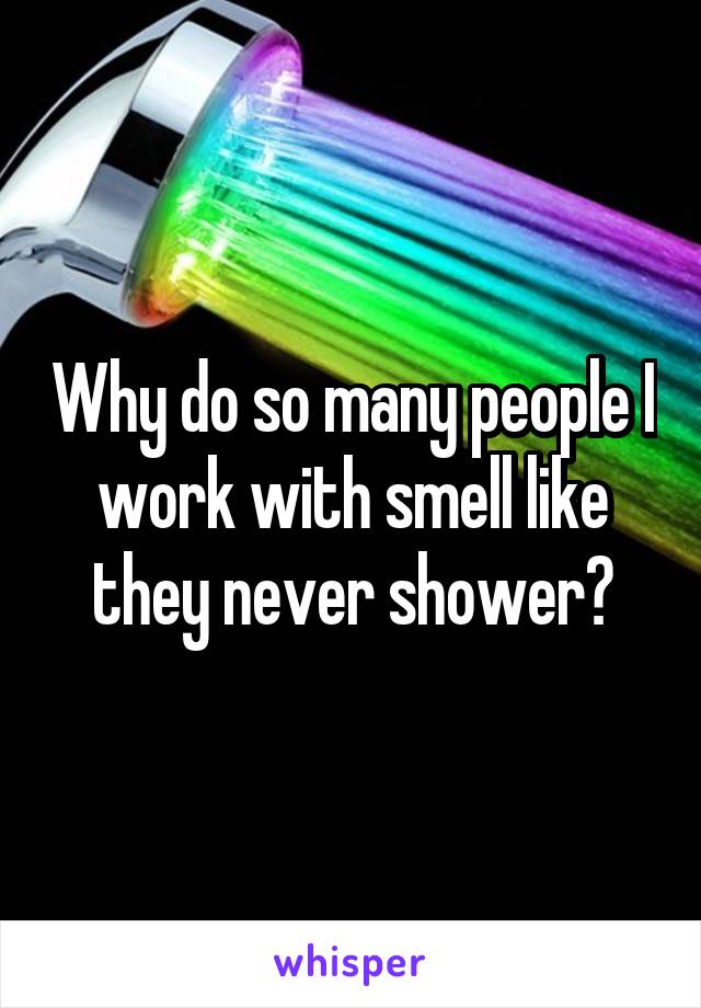 Why do so many people I work with smell like they never shower?