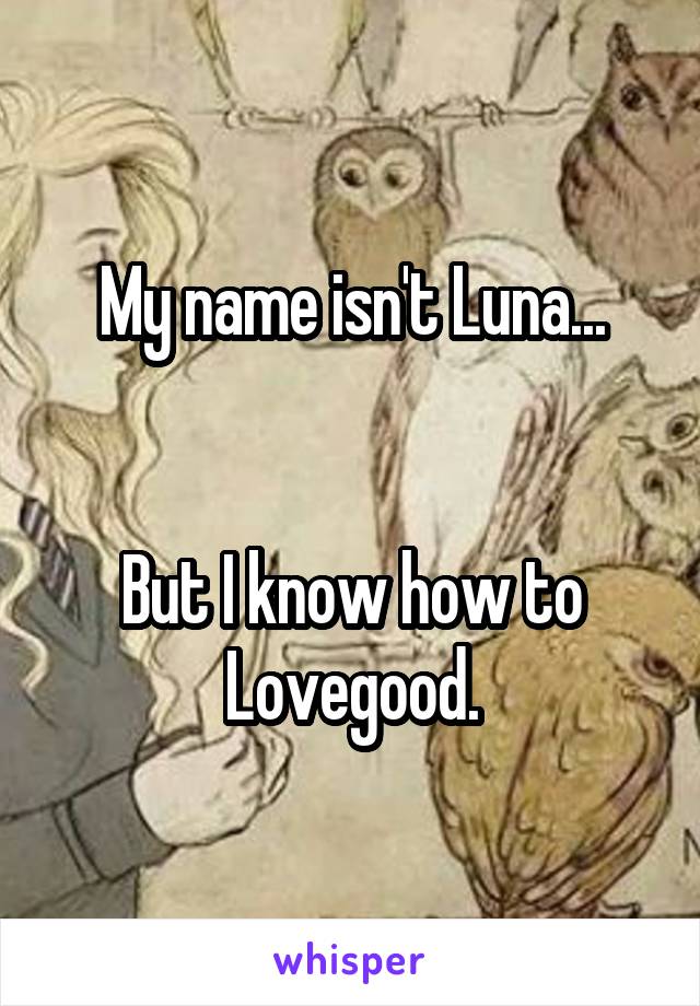 My name isn't Luna...


But I know how to Lovegood.