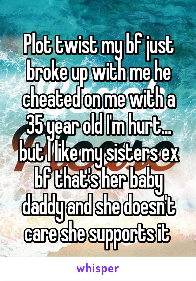 Plot twist my bf just broke up with me he cheated on me with a 35 year old I'm hurt... but I like my sisters ex bf that's her baby daddy and she doesn't care she supports it 