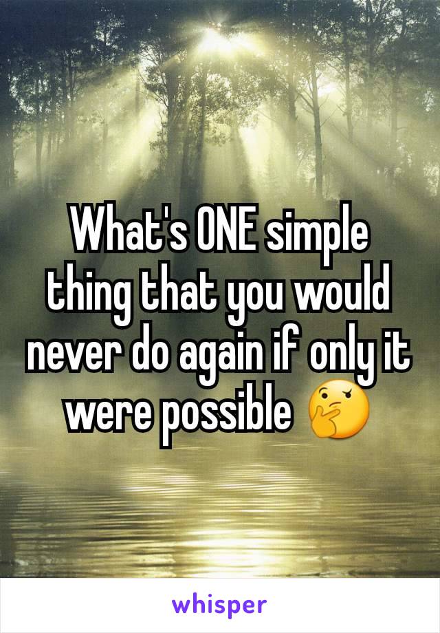 What's ONE simple thing that you would never do again if only it were possible 🤔