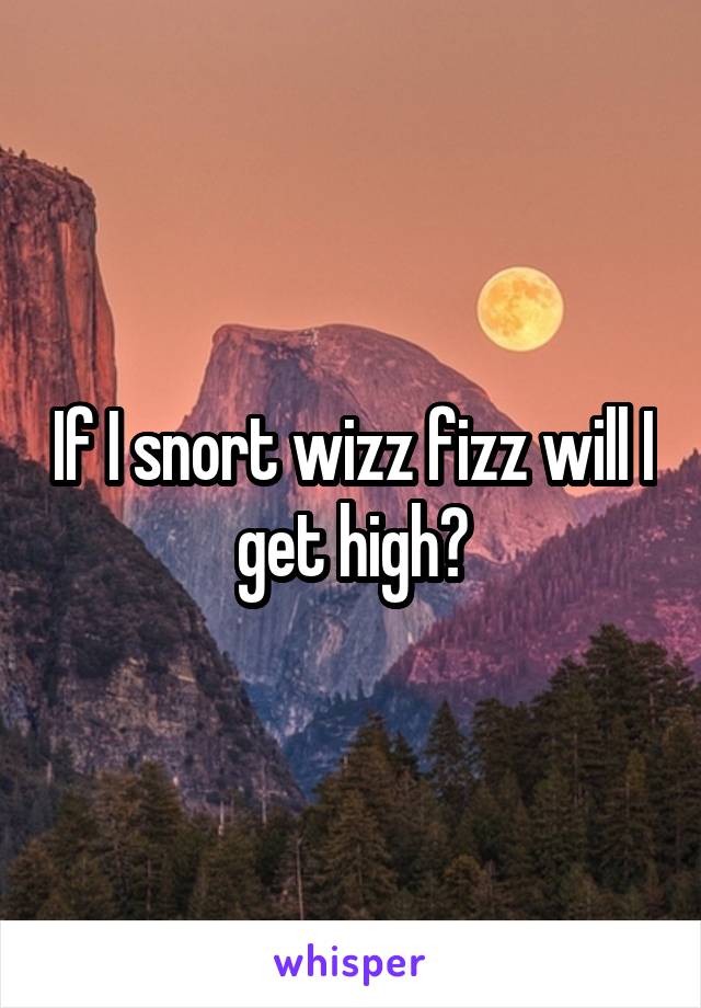 If I snort wizz fizz will I get high?