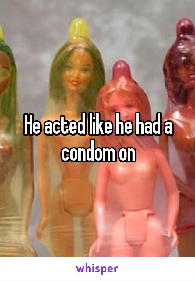 He acted like he had a condom on