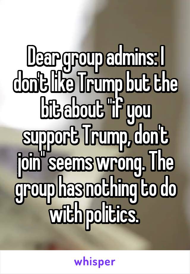 Dear group admins: I don't like Trump but the bit about "if you support Trump, don't join" seems wrong. The group has nothing to do with politics. 