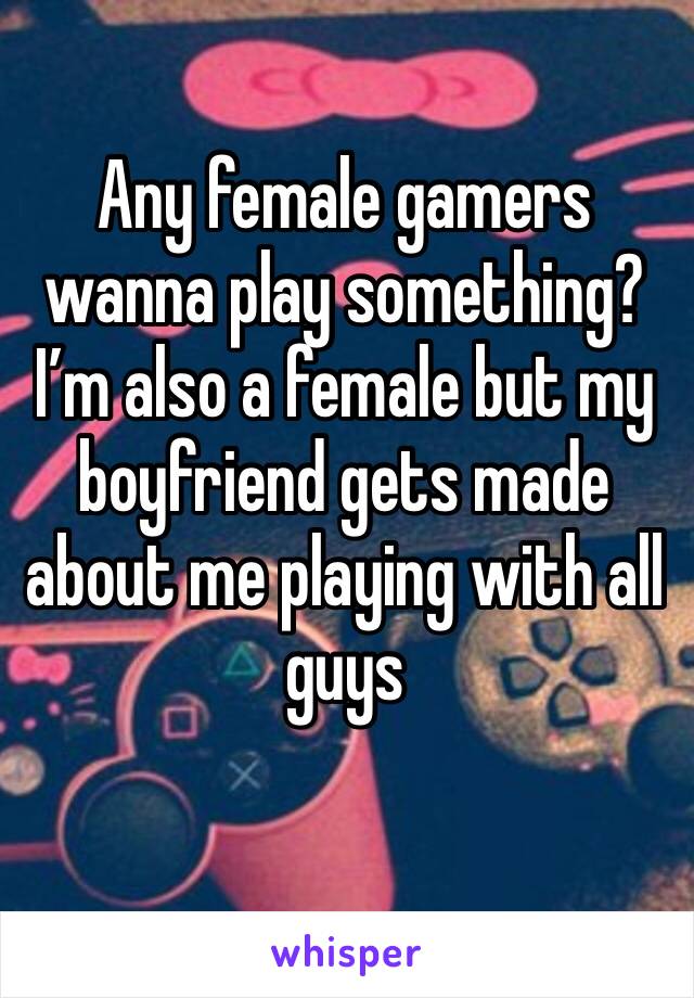 Any female gamers wanna play something? I’m also a female but my boyfriend gets made about me playing with all guys