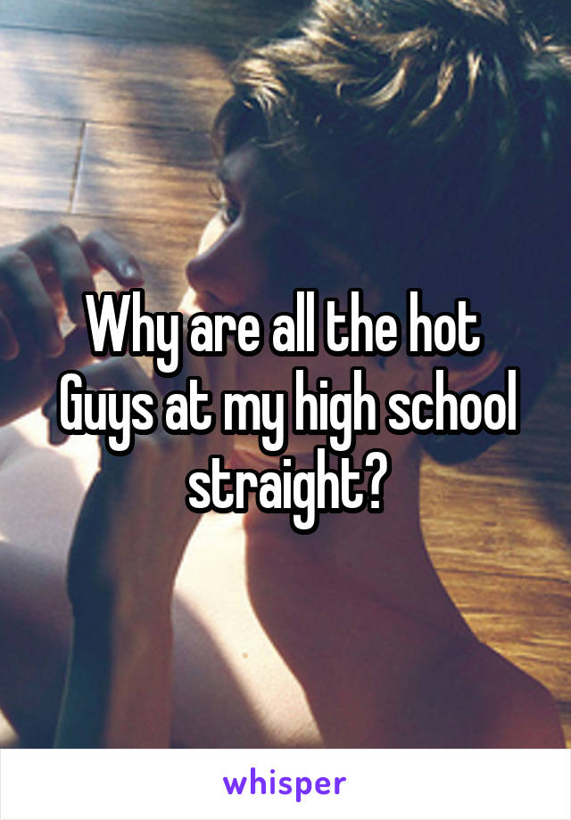 Why are all the hot 
Guys at my high school straight?