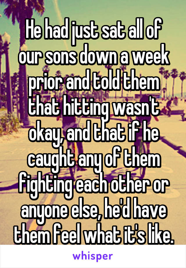 He had just sat all of our sons down a week prior and told them that hitting wasn't okay, and that if he caught any of them fighting each other or anyone else, he'd have them feel what it's like.