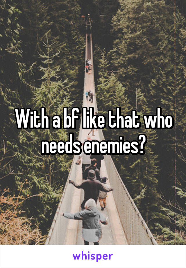 With a bf like that who needs enemies?