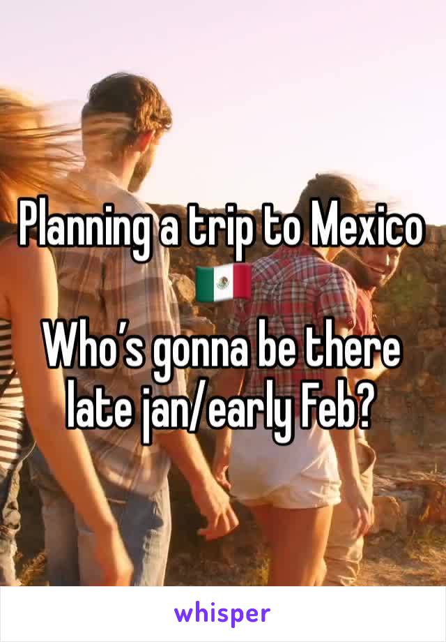 Planning a trip to Mexico 🇲🇽 
Who’s gonna be there late jan/early Feb? 