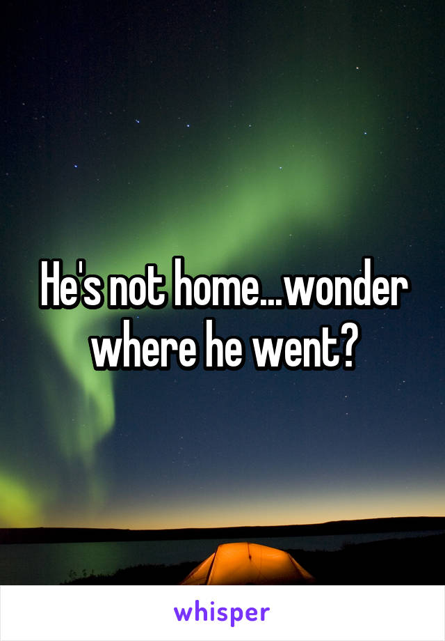 He's not home...wonder where he went?