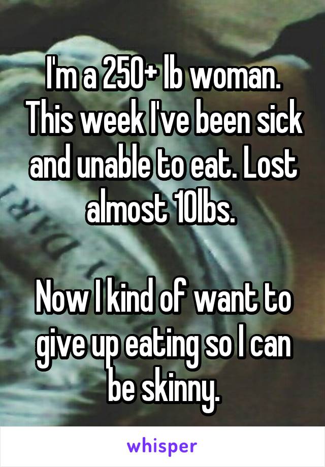 I'm a 250+ lb woman. This week I've been sick and unable to eat. Lost almost 10lbs. 

Now I kind of want to give up eating so I can be skinny.