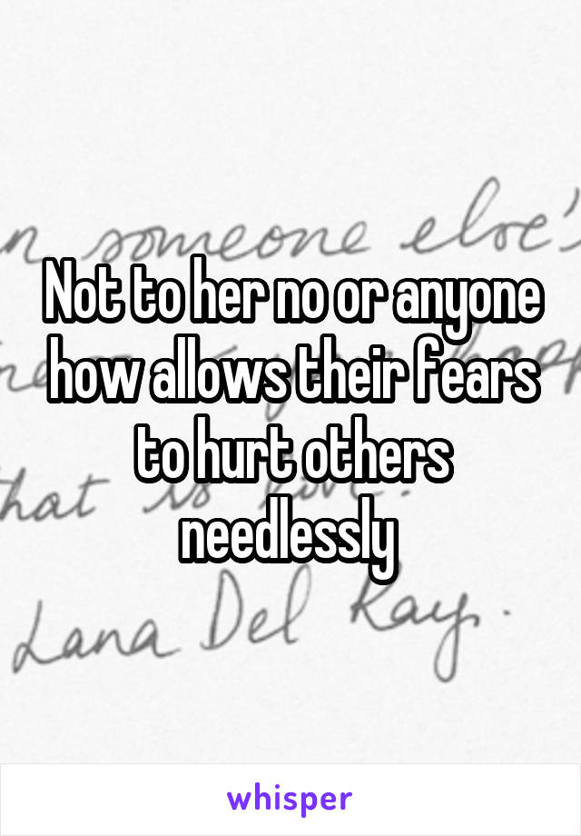 Not to her no or anyone how allows their fears to hurt others needlessly 