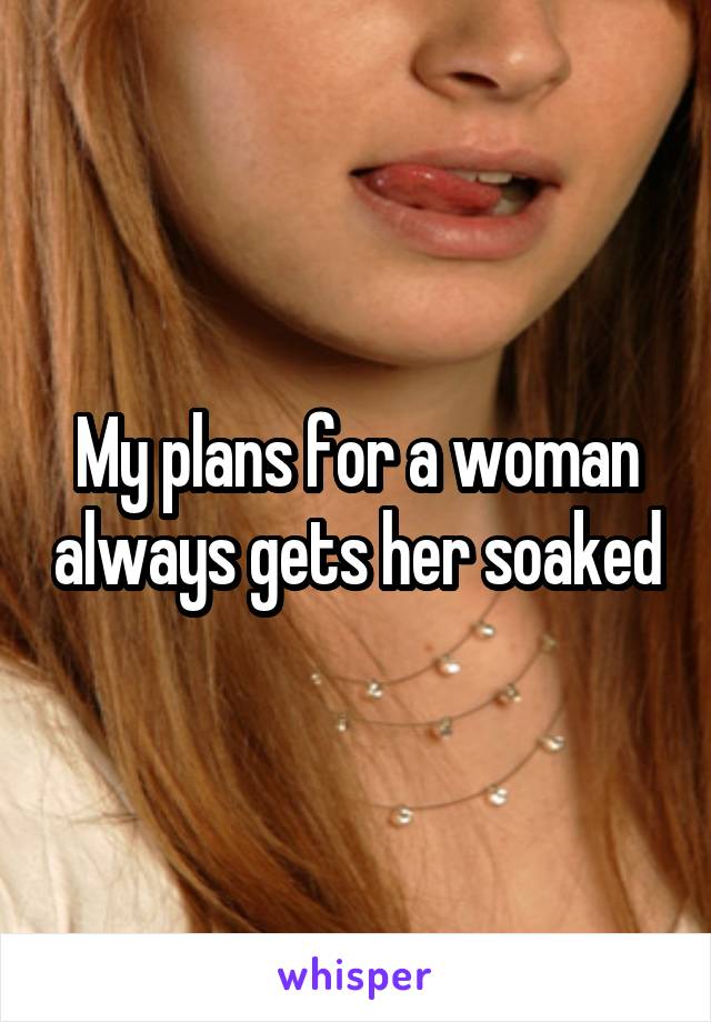 My plans for a woman always gets her soaked