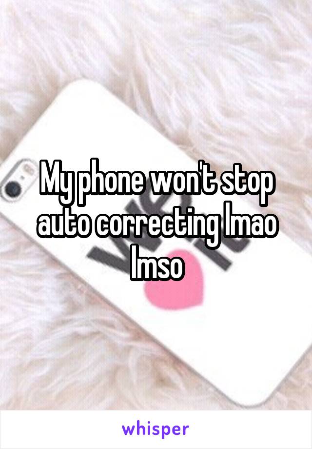 My phone won't stop auto correcting lmao lmso