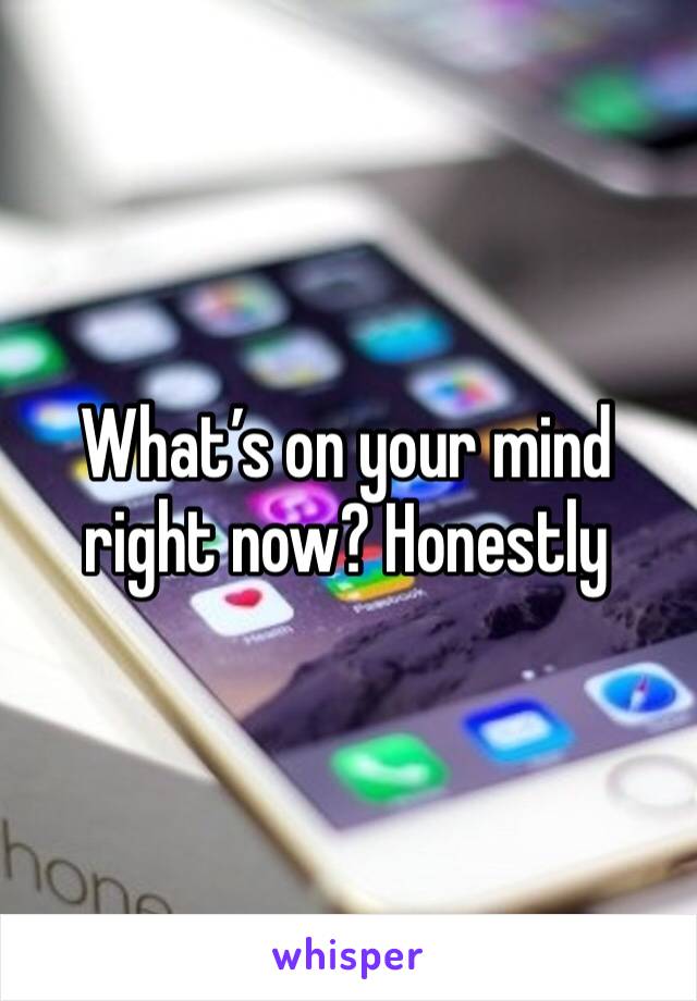 What’s on your mind right now? Honestly