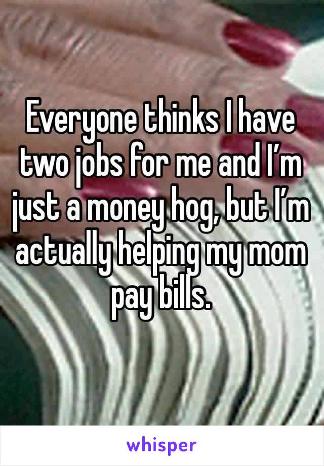 Everyone thinks I have two jobs for me and I’m just a money hog, but I’m actually helping my mom pay bills. 