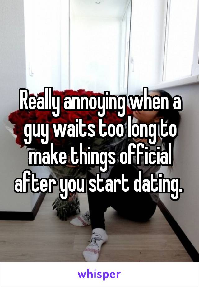 Really annoying when a guy waits too long to make things official after you start dating. 