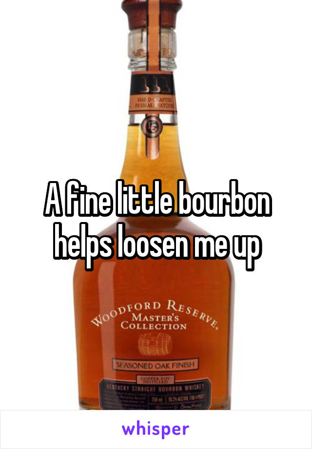 A fine little bourbon helps loosen me up