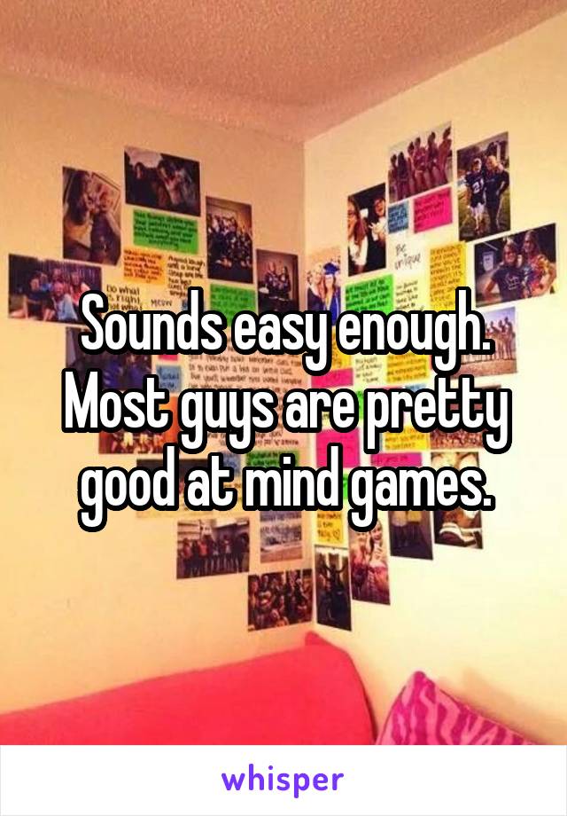 Sounds easy enough.
Most guys are pretty good at mind games.