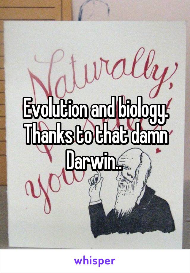 Evolution and biology. Thanks to that damn Darwin.. 