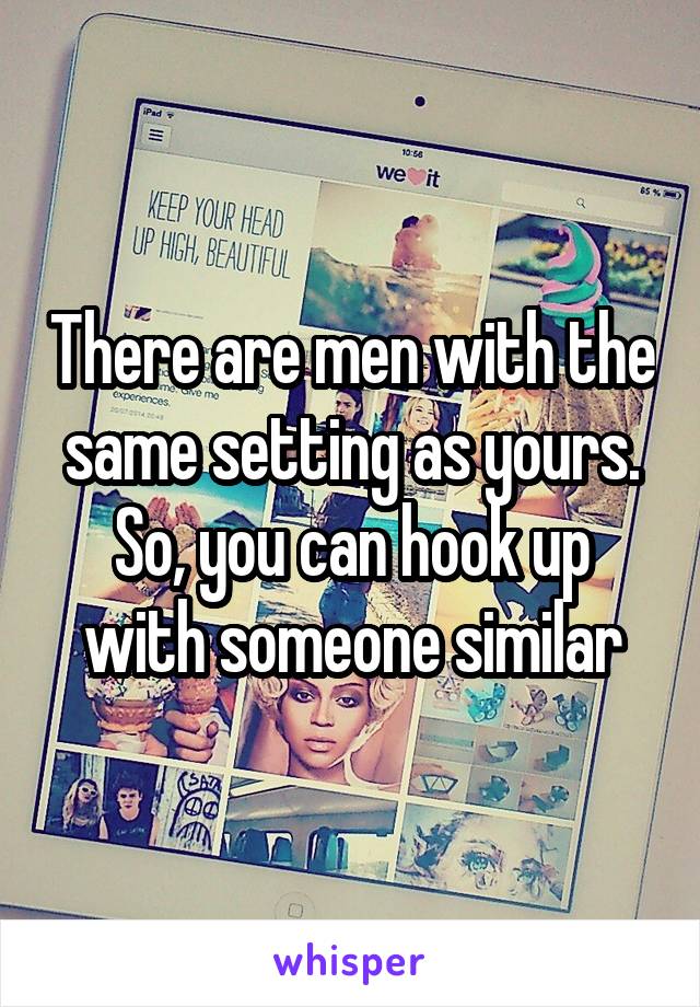 There are men with the same setting as yours. So, you can hook up with someone similar