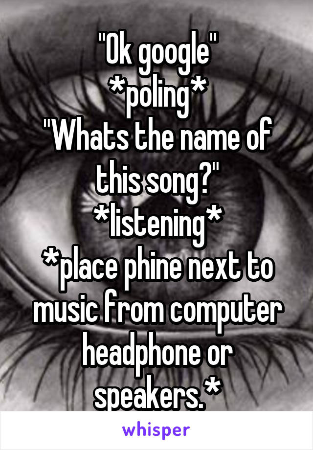 "Ok google"
*poling*
"Whats the name of this song?"
*listening*
*place phine next to music from computer headphone or speakers.*