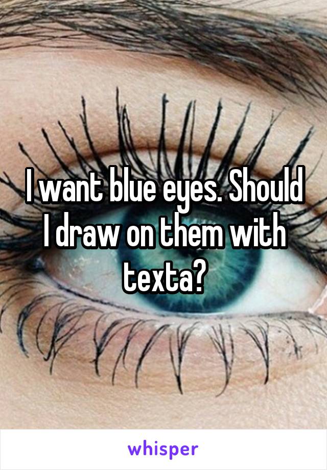 I want blue eyes. Should I draw on them with texta?