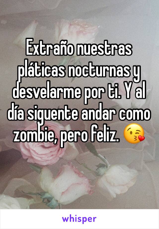 Extraño nuestras pláticas nocturnas y desvelarme por ti. Y al día siguente andar como zombie, pero feliz. 😘