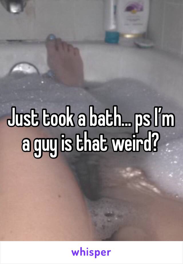 Just took a bath... ps I’m a guy is that weird? 