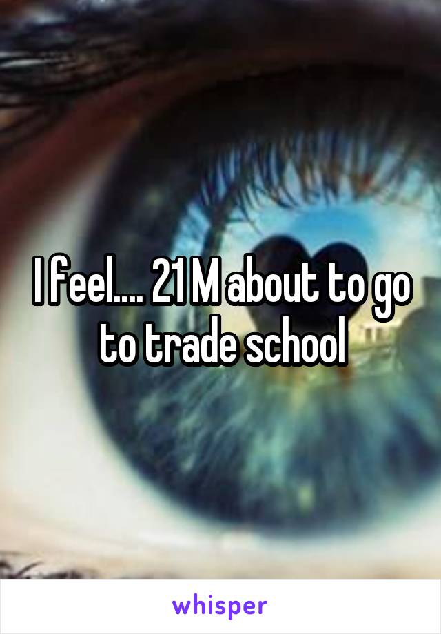 I feel.... 21 M about to go to trade school