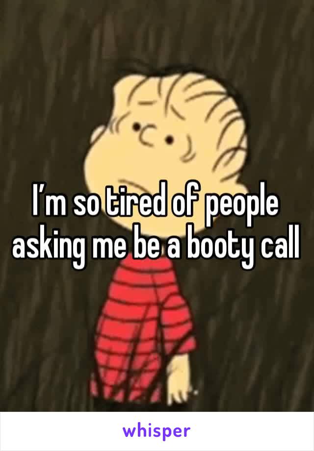 I’m so tired of people asking me be a booty call 