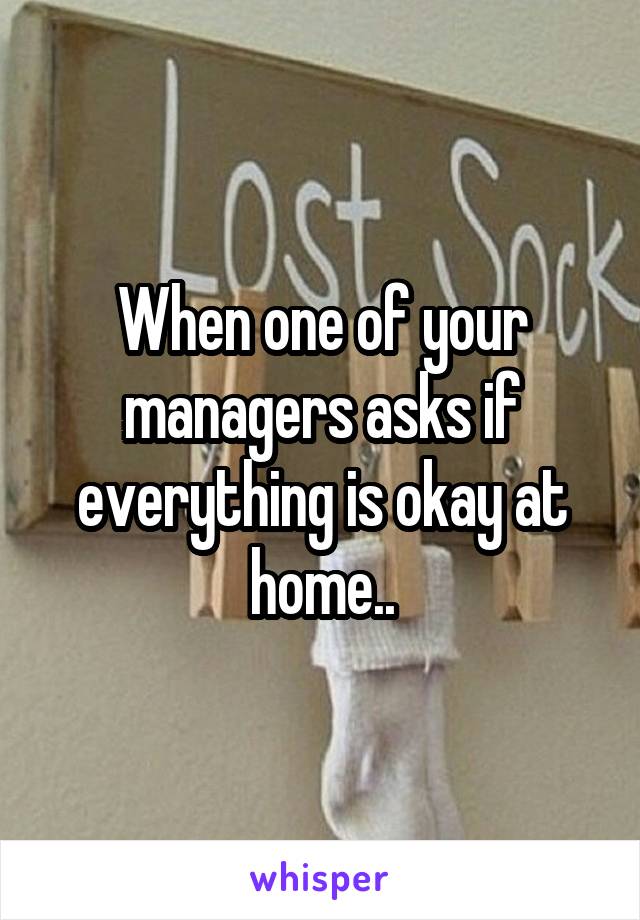 When one of your managers asks if everything is okay at home..