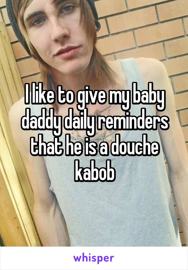 I like to give my baby daddy daily reminders that he is a douche kabob