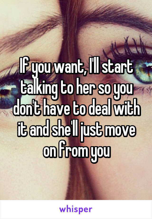 If you want, I'll start talking to her so you don't have to deal with it and she'll just move on from you