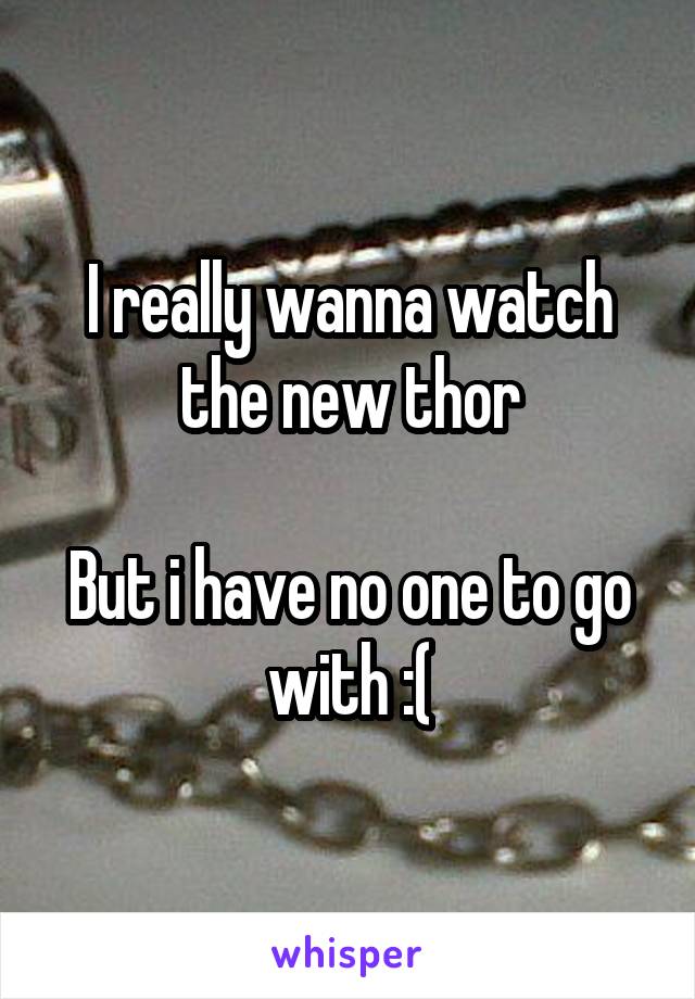 I really wanna watch the new thor

But i have no one to go with :(