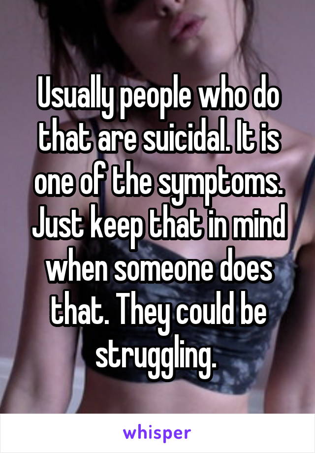 Usually people who do that are suicidal. It is one of the symptoms. Just keep that in mind when someone does that. They could be struggling. 