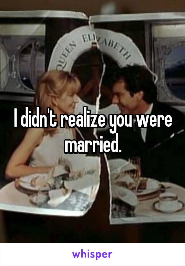 I didn't realize you were married.