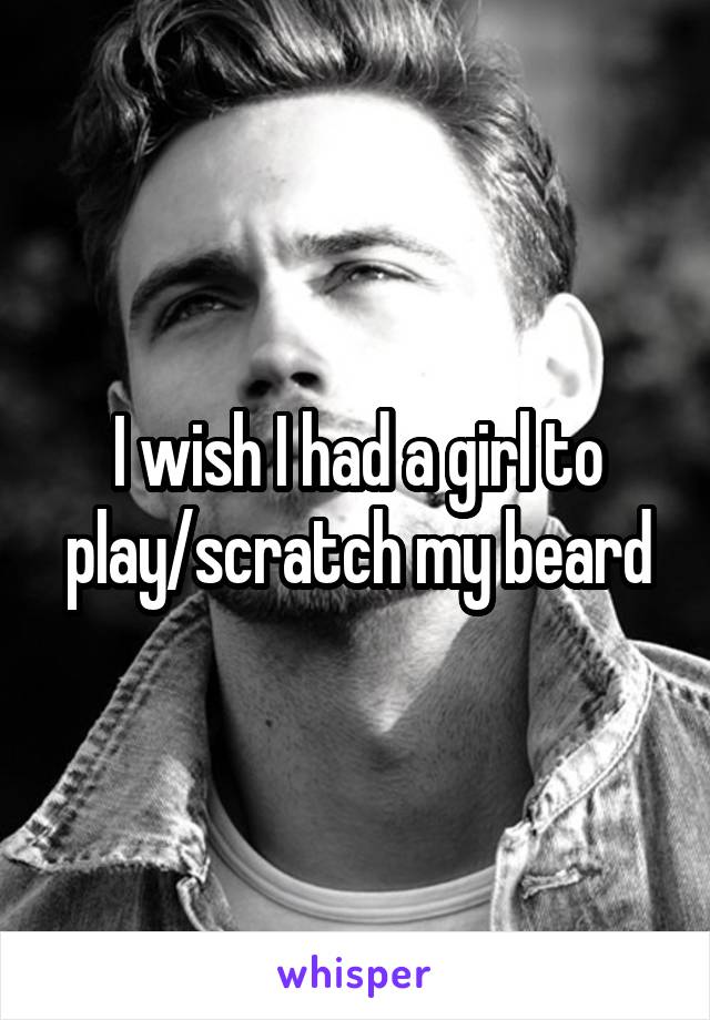 I wish I had a girl to play/scratch my beard