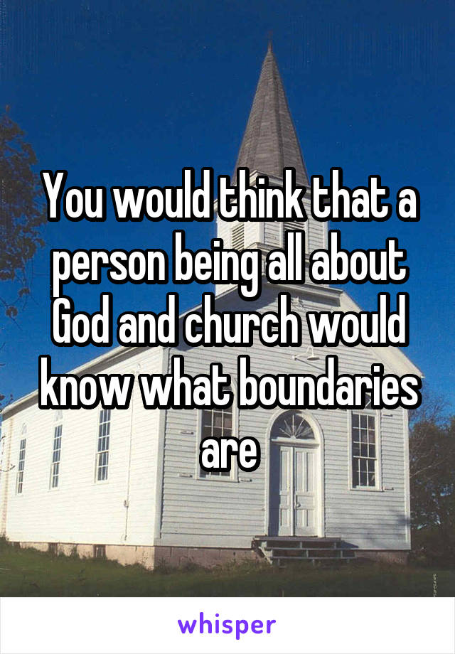 You would think that a person being all about God and church would know what boundaries are