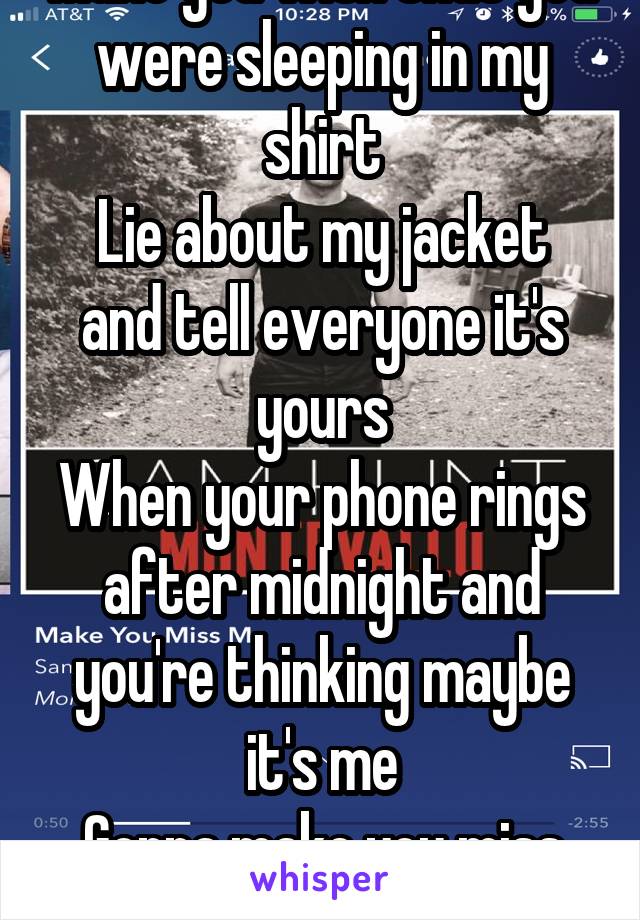 Make you wish that you were sleeping in my shirt
Lie about my jacket and tell everyone it's yours
When your phone rings after midnight and you're thinking maybe it's me
Gonna make you miss me